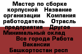 Мастер по сборке корпусной › Название организации ­ Компания-работодатель › Отрасль предприятия ­ Другое › Минимальный оклад ­ 25 000 - Все города Работа » Вакансии   . Башкортостан респ.,Баймакский р-н